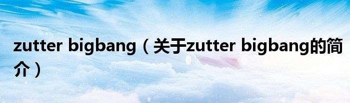 zutter bigbang（关于zutter bigbang的简介）