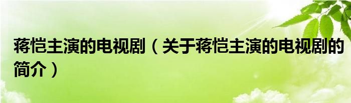 蒋恺主演的电视剧（关于蒋恺主演的电视剧的简介）