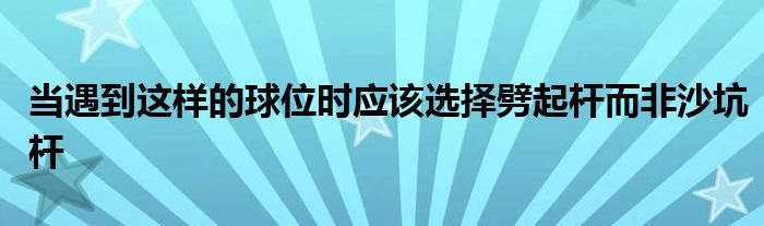 当遇到这样的球位时应该选择劈起杆而非沙坑杆