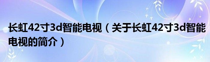 长虹42寸3d智能电视（关于长虹42寸3d智能电视的简介）