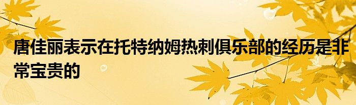 唐佳丽表示在托特纳姆热刺俱乐部的经历是非常宝贵的