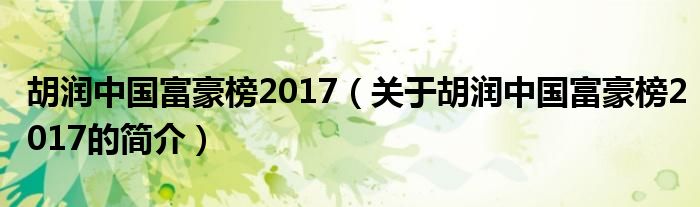 胡润中国富豪榜2017（关于胡润中国富豪榜2017的简介）