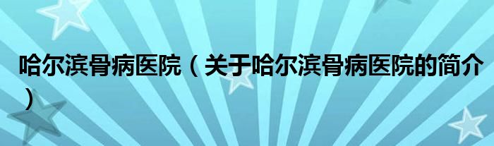 哈尔滨骨病医院（关于哈尔滨骨病医院的简介）