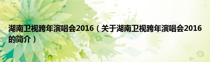 湖南卫视跨年演唱会2016（关于湖南卫视跨年演唱会2016的简介）