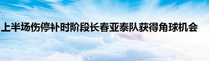 上半场伤停补时阶段长春亚泰队获得角球机会