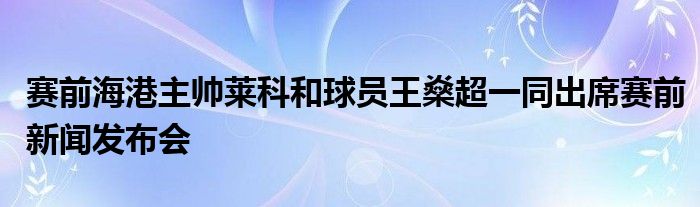 赛前海港主帅莱科和球员王燊超一同出席赛前新闻发布会