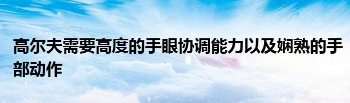 高尔夫需要高度的手眼协调能力以及娴熟的手部动作