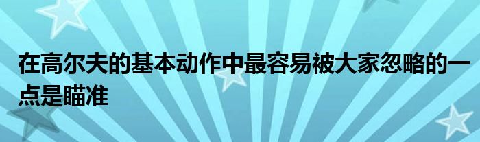 在高尔夫的基本动作中最容易被大家忽略的一点是瞄准