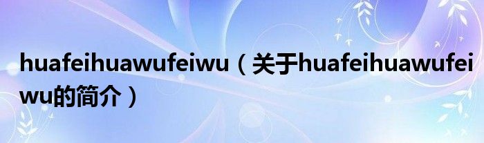 huafeihuawufeiwu（关于huafeihuawufeiwu的简介）