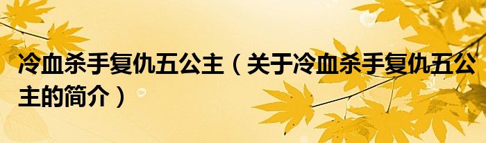 冷血杀手复仇五公主（关于冷血杀手复仇五公主的简介）