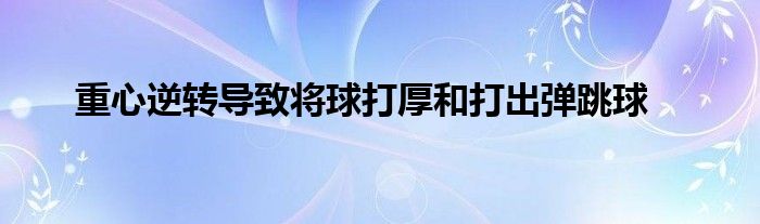 重心逆转导致将球打厚和打出弹跳球