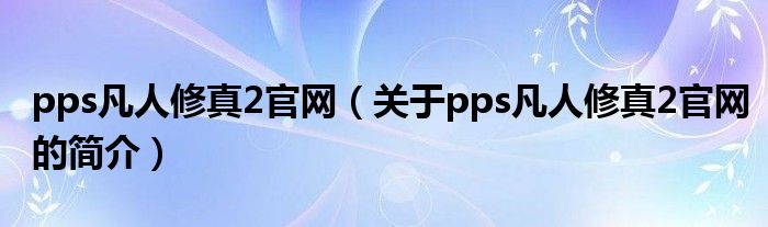 pps凡人修真2官网（关于pps凡人修真2官网的简介）