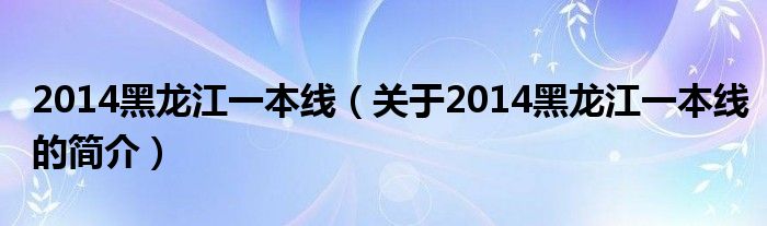 2014黑龙江一本线（关于2014黑龙江一本线的简介）