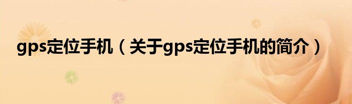 gps定位手机（关于gps定位手机的简介）