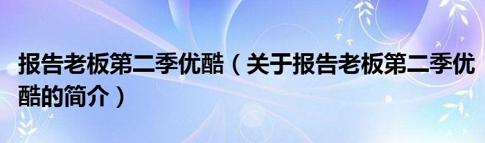 报告老板第二季优酷（关于报告老板第二季优酷的简介）