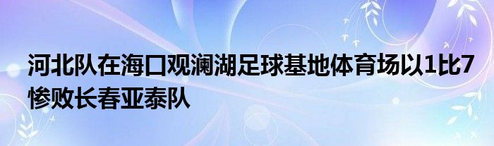 河北队在海口观澜湖足球基地体育场以1比7惨败长春亚泰队