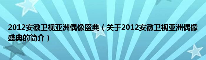 2012安徽卫视亚洲偶像盛典（关于2012安徽卫视亚洲偶像盛典的简介）