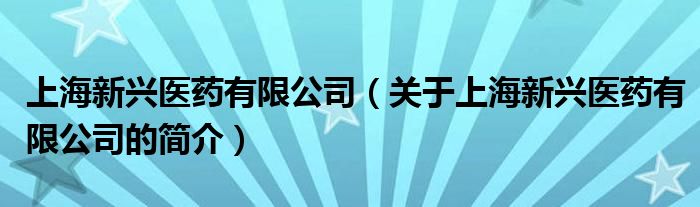 上海新兴医药有限公司（关于上海新兴医药有限公司的简介）