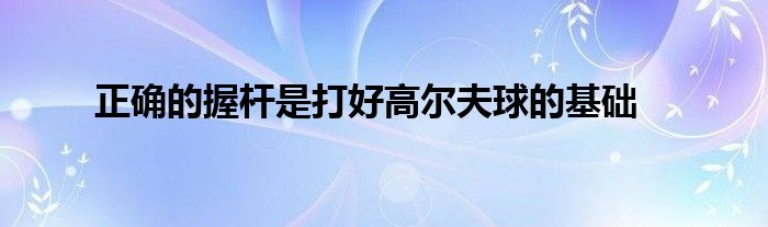 正确的握杆是打好高尔夫球的基础