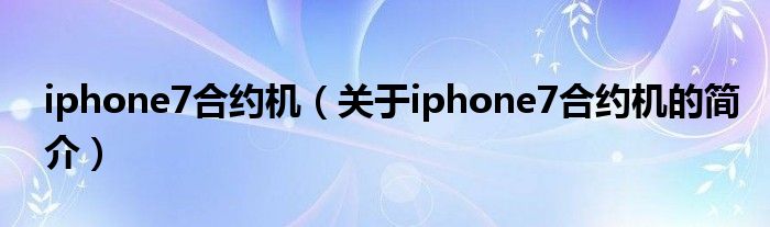 iphone7合约机（关于iphone7合约机的简介）