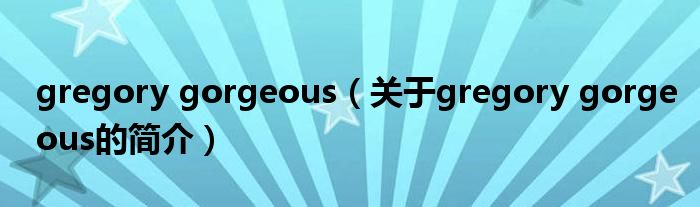 gregory gorgeous（关于gregory gorgeous的简介）