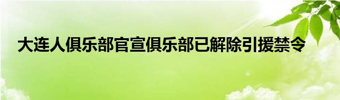 大连人俱乐部官宣俱乐部已解除引援禁令