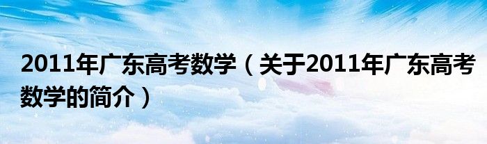 2011年广东高考数学（关于2011年广东高考数学的简介）