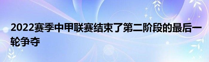 2022赛季中甲联赛结束了第二阶段的最后一轮争夺