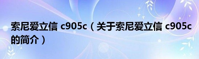 索尼爱立信 c905c（关于索尼爱立信 c905c的简介）