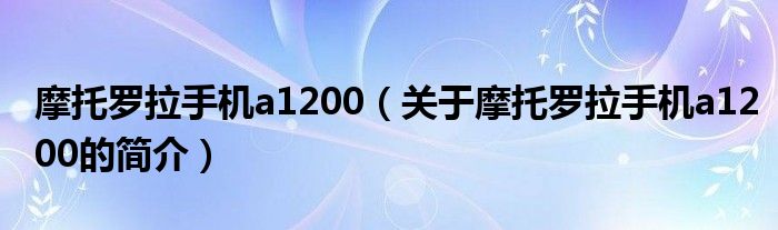 摩托罗拉手机a1200（关于摩托罗拉手机a1200的简介）