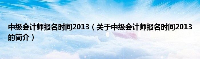 中级会计师报名时间2013（关于中级会计师报名时间2013的简介）