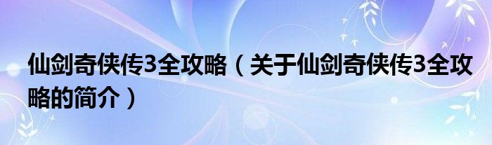 仙剑奇侠传3全攻略（关于仙剑奇侠传3全攻略的简介）