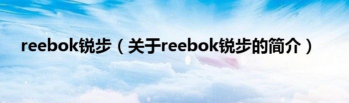 reebok锐步（关于reebok锐步的简介）