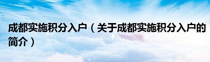 成都实施积分入户（关于成都实施积分入户的简介）