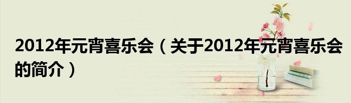 2012年元宵喜乐会（关于2012年元宵喜乐会的简介）