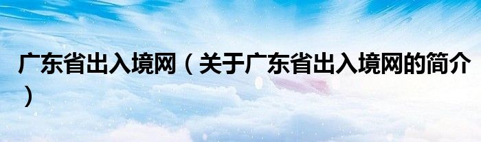 广东省出入境网（关于广东省出入境网的简介）