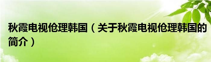 秋霞电视伧理韩国（关于秋霞电视伧理韩国的简介）