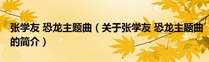 张学友 恐龙主题曲（关于张学友 恐龙主题曲的简介）