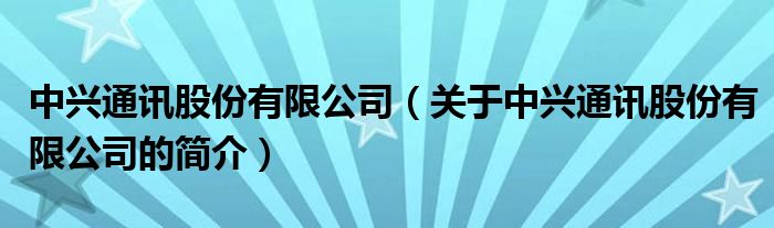 中兴通讯股份有限公司（关于中兴通讯股份有限公司的简介）