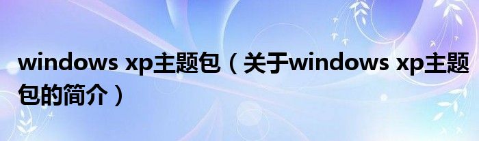 windows xp主题包（关于windows xp主题包的简介）