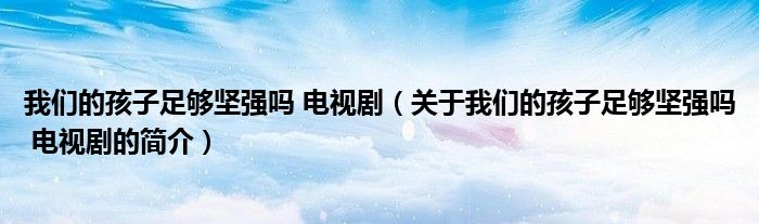 我们的孩子足够坚强吗 电视剧（关于我们的孩子足够坚强吗 电视剧的简介）