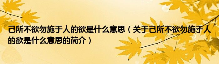 己所不欲勿施于人的欲是什么意思（关于己所不欲勿施于人的欲是什么意思的简介）