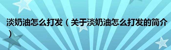 淡奶油怎么打发（关于淡奶油怎么打发的简介）