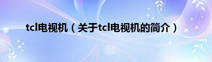 tcl电视机（关于tcl电视机的简介）