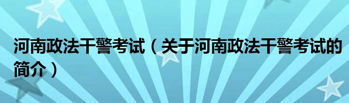 河南政法干警考试（关于河南政法干警考试的简介）