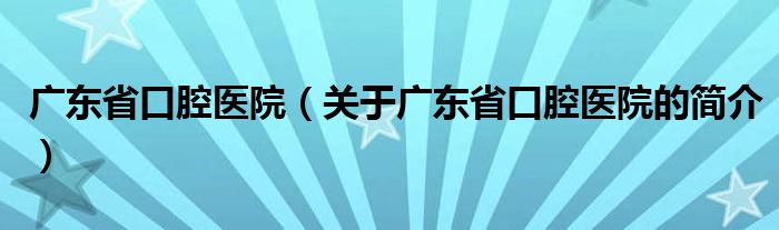 广东省口腔医院（关于广东省口腔医院的简介）