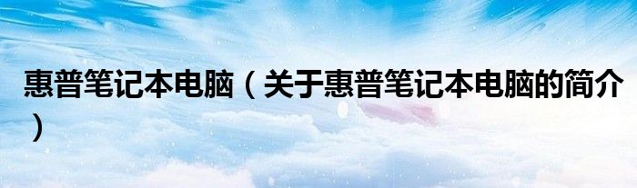 惠普笔记本电脑（关于惠普笔记本电脑的简介）