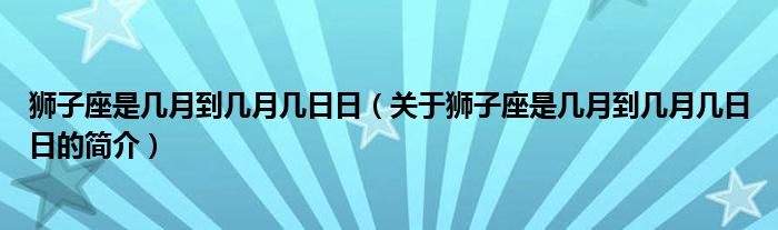 狮子座是几月到几月几日日（关于狮子座是几月到几月几日日的简介）