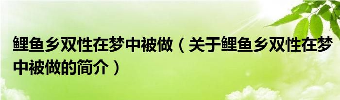 鲤鱼乡双性在梦中被做（关于鲤鱼乡双性在梦中被做的简介）