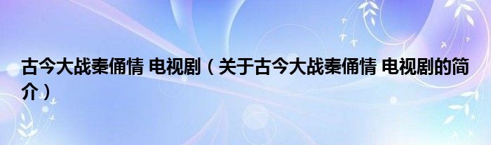 古今大战秦俑情 电视剧（关于古今大战秦俑情 电视剧的简介）